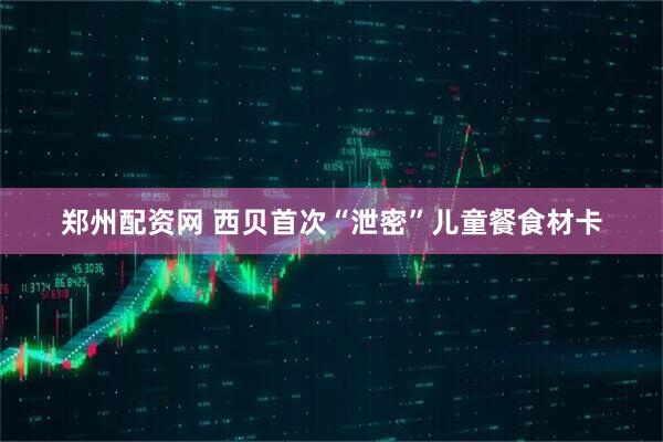 郑州配资网 西贝首次“泄密”儿童餐食材卡