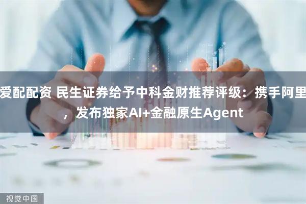 爱配配资 民生证券给予中科金财推荐评级：携手阿里，发布独家AI+金融原生Agent