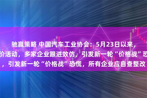 驰赢策略 中国汽车工业协会：5月23日以来，某车企率先发起大幅降价活动，多家企业跟进效仿，引发新一轮“价格战”恐慌，所有企业应自查整改