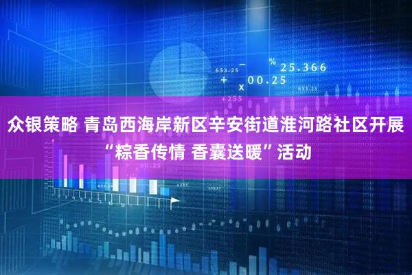 众银策略 青岛西海岸新区辛安街道淮河路社区开展“粽香传情 香囊送暖”活动