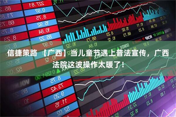信捷策路 【广西】当儿童节遇上普法宣传，广西法院这波操作太暖了！