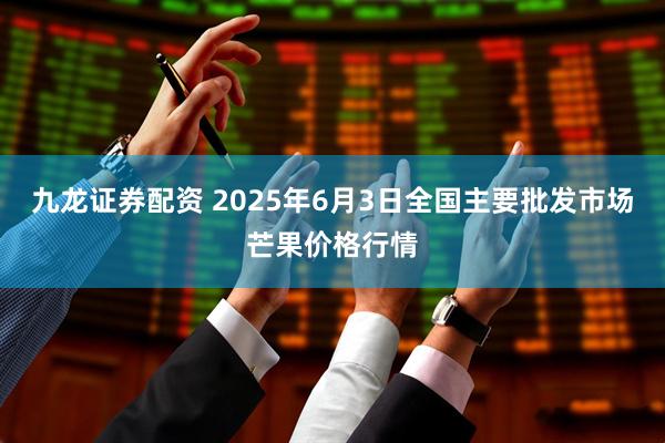 九龙证券配资 2025年6月3日全国主要批发市场芒果价格行情