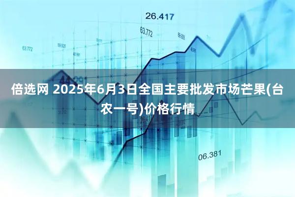 倍选网 2025年6月3日全国主要批发市场芒果(台农一号)价格行情