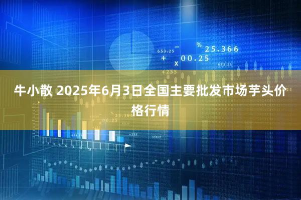 牛小散 2025年6月3日全国主要批发市场芋头价格行情