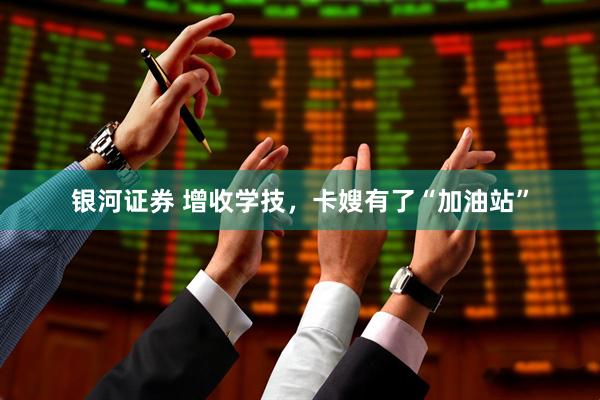 银河证券 增收学技，卡嫂有了“加油站”