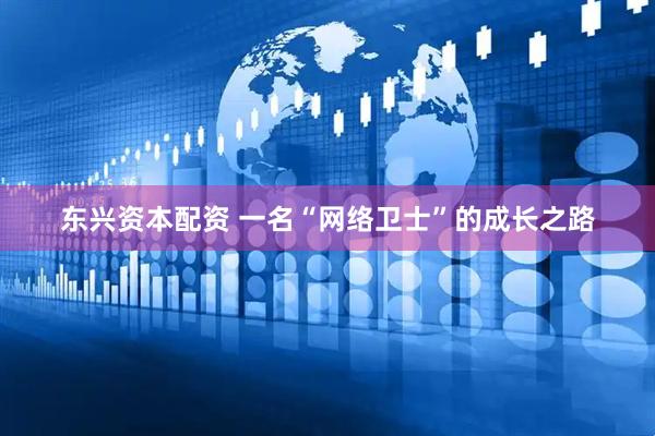 东兴资本配资 一名“网络卫士”的成长之路