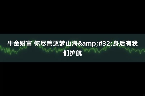 牛金财富 你尽管逐梦山海&#32;身后有我们护航