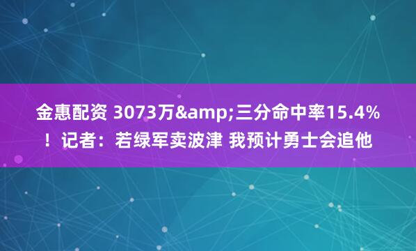 金惠配资 3073万&三分命中率15.4%！记者：若绿军卖波津 我预计勇士会追他