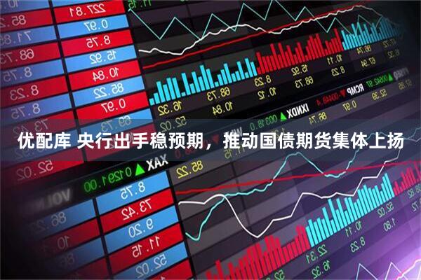 优配库 央行出手稳预期，推动国债期货集体上扬