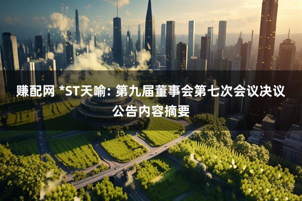 赚配网 *ST天喻: 第九届董事会第七次会议决议公告内容摘要