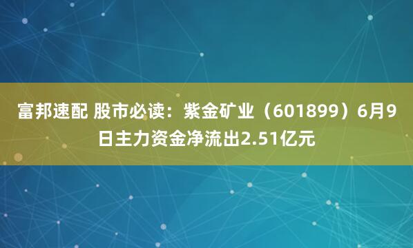 富邦速配 股市必读：紫金矿业（601899）6月9日主力资金净流出2.51亿元