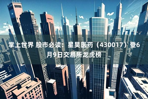 掌上世界 股市必读：星昊医药（430017）登6月9日交易所龙虎榜