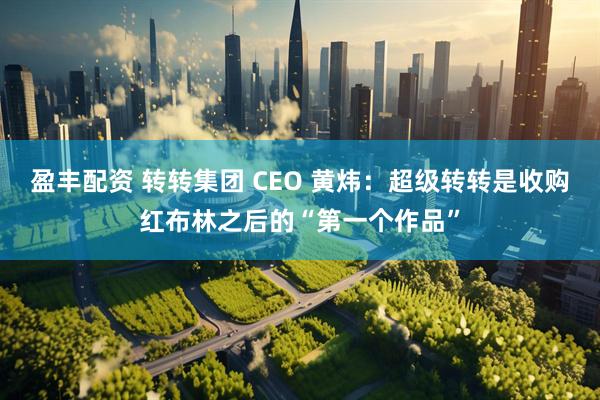 盈丰配资 转转集团 CEO 黄炜：超级转转是收购红布林之后的“第一个作品”