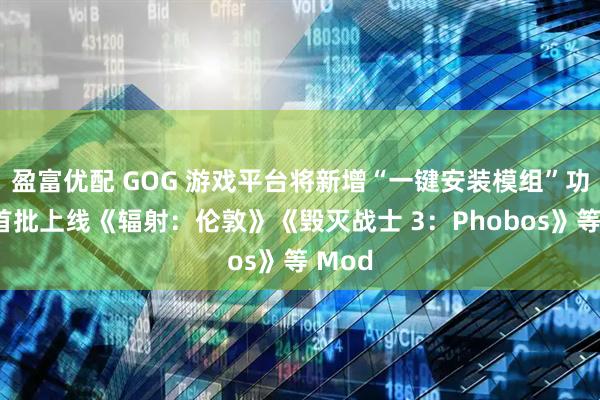盈富优配 GOG 游戏平台将新增“一键安装模组”功能，首批上线《辐射：伦敦》《毁灭战士 3：Phobos》等 Mod