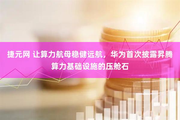 捷元网 让算力航母稳健远航，华为首次披露昇腾算力基础设施的压舱石