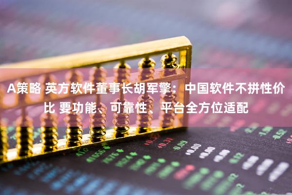 A策略 英方软件董事长胡军擎：中国软件不拼性价比 要功能、可靠性、平台全方位适配
