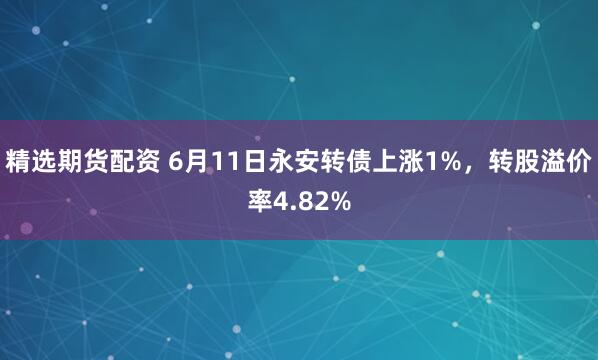 精选期货配资 6月11日永安转债上涨1%，转股溢价率4.82%