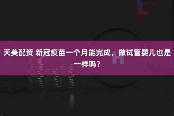 天美配资 新冠疫苗一个月能完成，做试管婴儿也是一样吗？