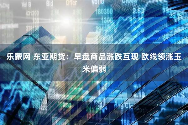 乐蒙网 东亚期货:早盘商品涨跌互现 欧线领涨玉米偏弱