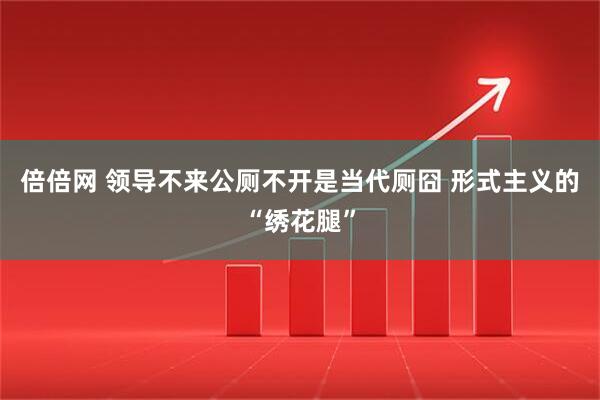 倍倍网 领导不来公厕不开是当代厕囧 形式主义的“绣花腿”