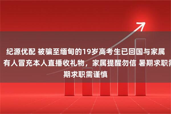 纪源优配 被骗至缅甸的19岁高考生已回国与家属团聚，有人冒充本人直播收礼物，家属提醒勿信 暑期求职需谨慎