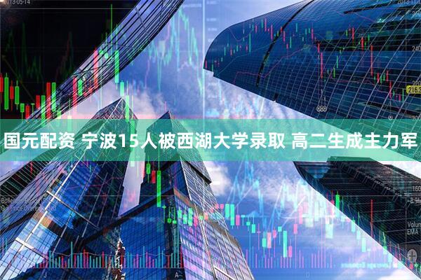 国元配资 宁波15人被西湖大学录取 高二生成主力军