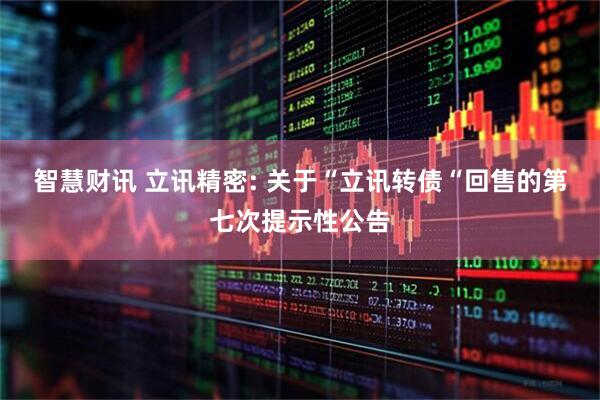 智慧财讯 立讯精密: 关于“立讯转债“回售的第七次提示性公告