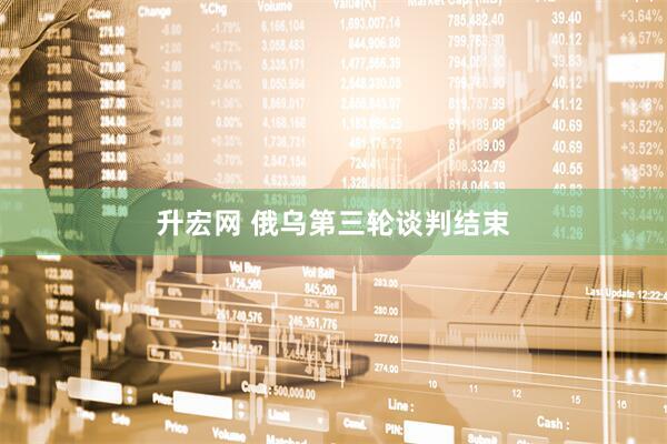 升宏网 俄乌第三轮谈判结束