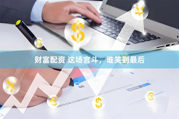 财富配资 这场宫斗，谁笑到最后