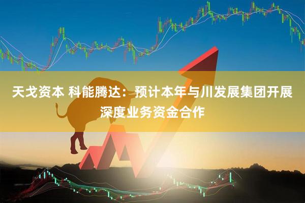 天戈资本 科能腾达：预计本年与川发展集团开展深度业务资金合作