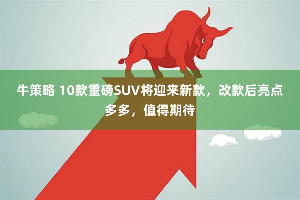 牛策略 10款重磅SUV将迎来新款，改款后亮点多多，值得期待
