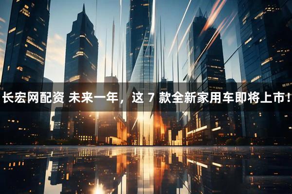 长宏网配资 未来一年，这 7 款全新家用车即将上市！