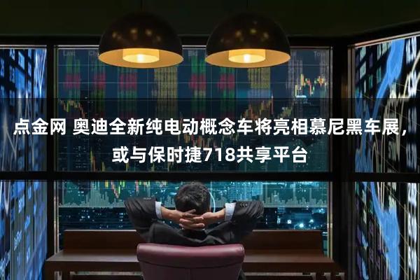 点金网 奥迪全新纯电动概念车将亮相慕尼黑车展，或与保时捷718共享平台