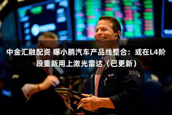 中金汇融配资 曝小鹏汽车产品线整合：或在L4阶段重新用上激光雷达（已更新）