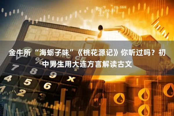 金牛所 “海蛎子味”《桃花源记》你听过吗？初中男生用大连方言解读古文