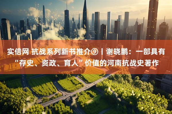 实倍网 抗战系列新书推介⑨丨谢晓鹏：一部具有“存史、资政、育人”价值的河南抗战史著作