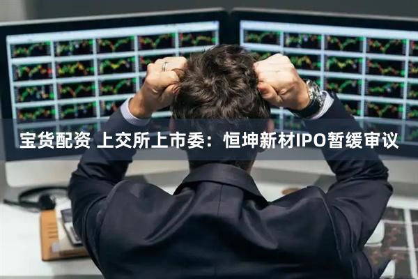 宝货配资 上交所上市委：恒坤新材IPO暂缓审议