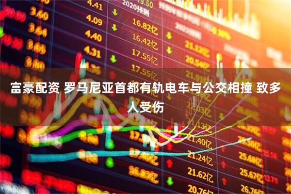 富豪配资 罗马尼亚首都有轨电车与公交相撞 致多人受伤
