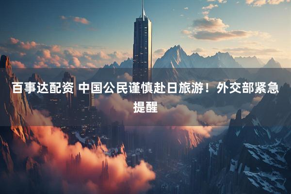 百事达配资 中国公民谨慎赴日旅游！外交部紧急提醒