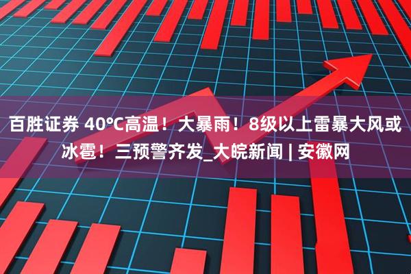 百胜证券 40℃高温！大暴雨！8级以上雷暴大风或冰雹！三预警齐发_大皖新闻 | 安徽网