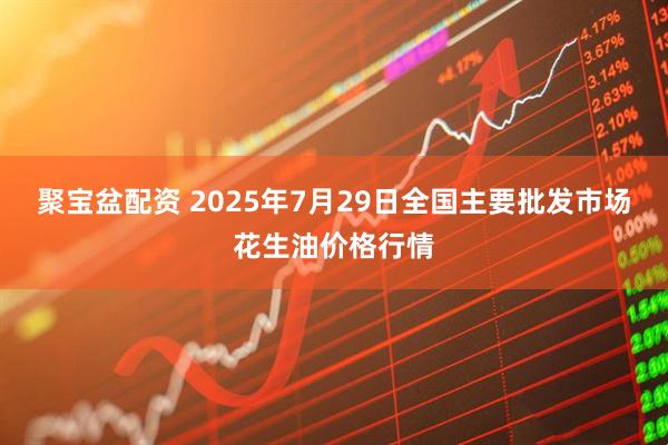 聚宝盆配资 2025年7月29日全国主要批发市场花生油价格行情