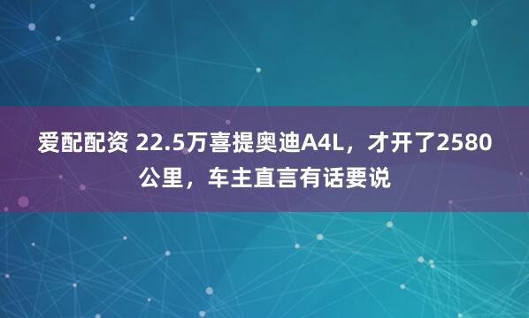 爱配配资 22.5万喜提奥迪A4L，才开了2580公里，车主直言有话要说