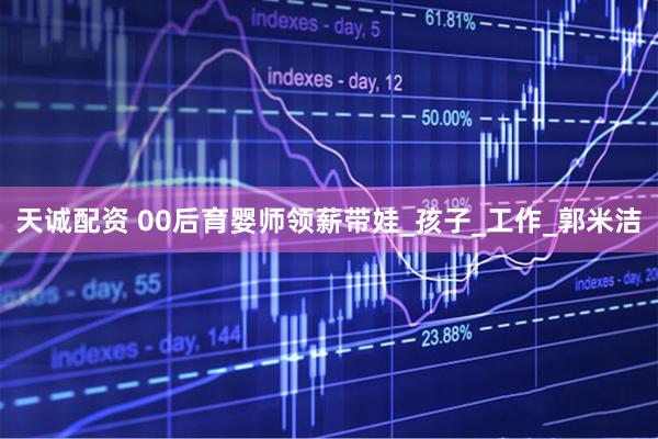 天诚配资 00后育婴师领薪带娃_孩子_工作_郭米洁