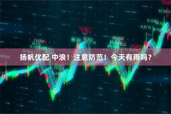 扬帆优配 中浪！注意防范！今天有雨吗？