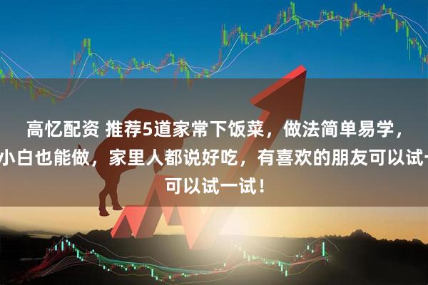 高忆配资 推荐5道家常下饭菜，做法简单易学，厨房小白也能做，家里人都说好吃，有喜欢的朋友可以试一试！
