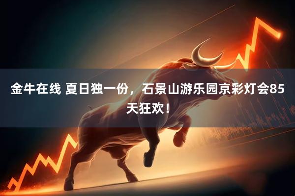 金牛在线 夏日独一份，石景山游乐园京彩灯会85天狂欢！