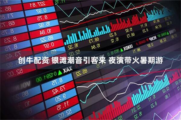 创牛配资 银滩潮音引客来 夜演带火暑期游