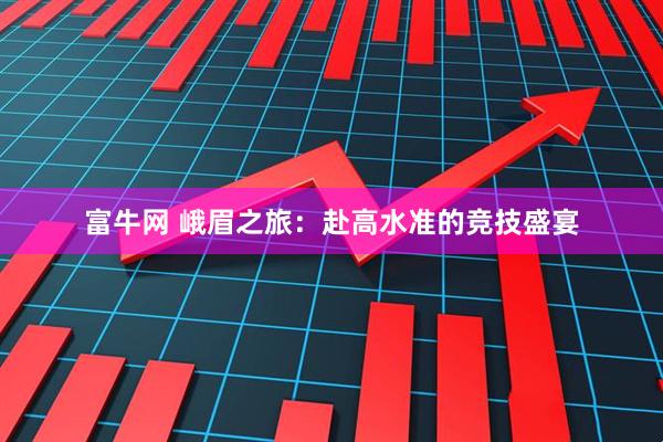 富牛网 峨眉之旅：赴高水准的竞技盛宴