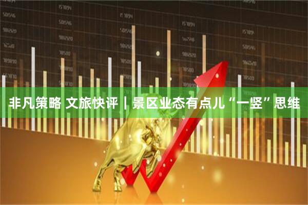 非凡策略 文旅快评｜景区业态有点儿“一竖”思维