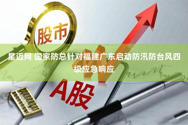星迈网 国家防总针对福建广东启动防汛防台风四级应急响应